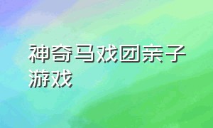 神奇马戏团亲子游戏（神奇马戏团小朋友玩的游戏）