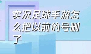 实况足球手游怎么把以前的号删了