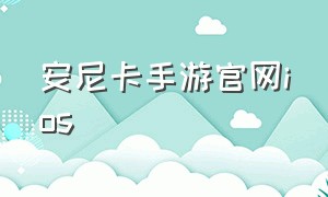 安尼卡手游官网ios（安尼卡手游官网下载最新版）