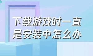 下载游戏时一直是安装中怎么办