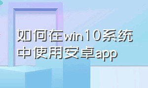 如何在win10系统中使用安卓app（win10安装安卓app最简单方法）