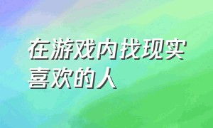 在游戏内找现实喜欢的人（游戏里遇到喜欢的人要怎么办）