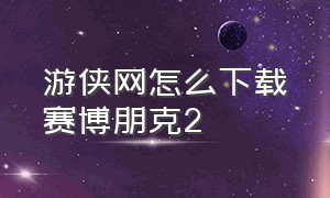 游侠网怎么下载赛博朋克2（游侠网怎么下载赛博朋克2手游）