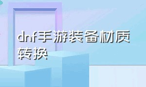 dnf手游装备材质转换（dnf手游装备材质转换需要什么材料）