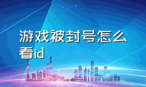 游戏被封号怎么看id（游戏无缘无故被封号怎么办）