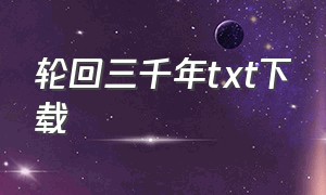 轮回三千年txt下载（繁华若梦三千txt全集下载）