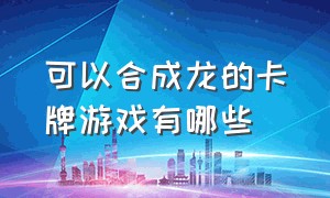 可以合成龙的卡牌游戏有哪些（合成龙的卡牌游戏叫什么）