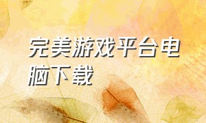 完美游戏平台电脑下载（完美游戏官方下载入口）