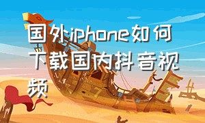 国外iphone如何下载国内抖音视频（苹果手机怎么下载抖音中的视频）