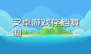 安卓游戏存档复制（安卓游戏存档怎么导入游戏）