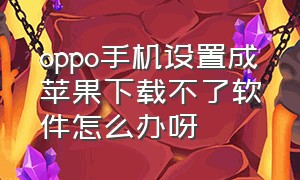 oppo手机设置成苹果下载不了软件怎么办呀