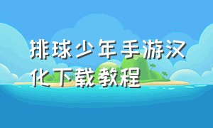 排球少年手游汉化下载教程（排球少年手游怎么下载官方正版呢）