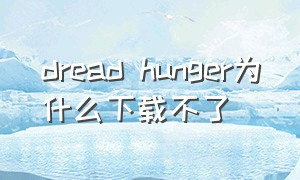 dread hunger为什么下载不了