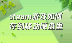 steam游戏如何存到移动硬盘里（steam游戏怎么移动到移动硬盘）