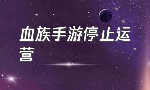 血族手游停止运营（血族手游更新后找不到区了怎么搞）