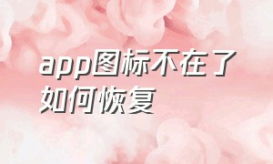 app图标不在了如何恢复（app桌面图标不见了怎么回事）