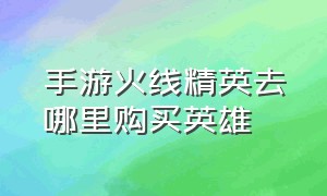 手游火线精英去哪里购买英雄（手游火线精英去哪里购买英雄好）