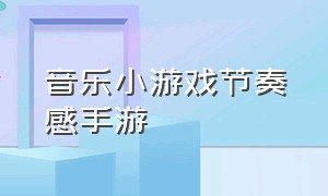 音乐小游戏节奏感手游（音乐小游戏app节奏感）