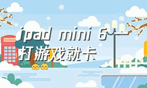 ipad mini 6 一打游戏就卡（ipad mini6玩游戏卡顿）