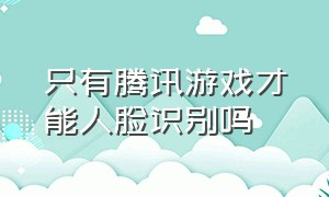 只有腾讯游戏才能人脸识别吗（腾讯游戏不需要人脸识别的有哪些）