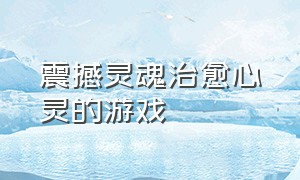 震撼灵魂治愈心灵的游戏