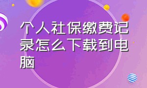 个人社保缴费记录怎么下载到电脑