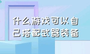 什么游戏可以自己搭配武器装备