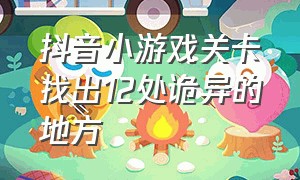 抖音小游戏关卡找出12处诡异的地方（抖音小游戏第12关通关攻略）