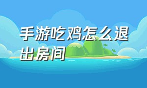 手游吃鸡怎么退出房间（手游吃鸡怎么退出房间模式）