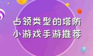 占领类型的塔防小游戏手游推荐（一款占领别人城池的塔防游戏）