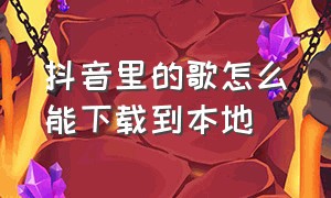 抖音里的歌怎么能下载到本地（抖音里面的歌曲怎么下载到手机里）