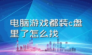 电脑游戏都装c盘里了怎么找（电脑c盘爆满了游戏不知道安装在哪）