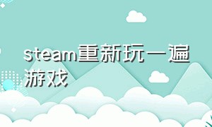 steam重新玩一遍游戏（steam游戏突然全部都要重新开始玩）