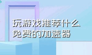 玩游戏推荐什么免费的加速器（玩游戏用什么免费加速器无广告）