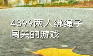 4399两人绑绳子闯关的游戏（4399里两个小人连着绳的双人游戏）