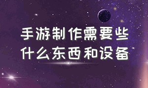 手游制作需要些什么东西和设备