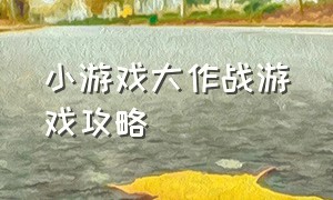 小游戏大作战游戏攻略（小游戏冒险大作战主战士攻略）