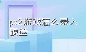 ps2游戏怎么录入硬盘（ps2硬盘加装游戏详细教程）