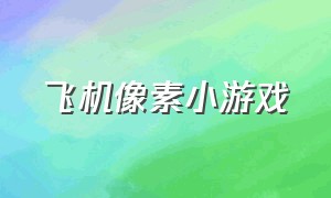 飞机像素小游戏（像素小游戏大全免费）