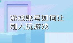 游戏账号如何让别人玩游戏