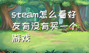 steam怎么看好友有没有买一个游戏