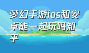 梦幻手游ios和安卓能一起玩吗知乎（梦幻手游安卓与苹果哪个好搬砖）