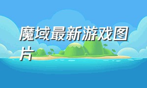 魔域最新游戏图片（魔域十大免费游戏）