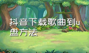 抖音下载歌曲到u盘方法（抖音歌曲如何下载到u盘）