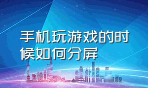 手机玩游戏的时候如何分屏（安卓手机玩游戏的时候如何分屏）