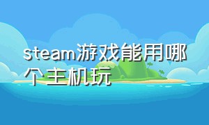 steam游戏能用哪个主机玩（steam游戏对主机配置的要求）