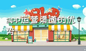 app运营渠道的优势（app运营渠道合作的方式有哪些）