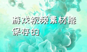 游戏视频素材能保存的（游戏视频素材库大全可下载）