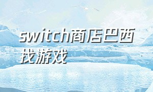 switch商店巴西找游戏（switch巴西商店目前便宜游戏）