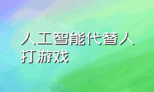 人工智能代替人打游戏（人工智能代替人打游戏会怎么样）